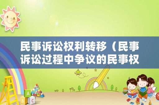 民事訴訟權(quán)利轉(zhuǎn)移（民事訴訟過程中爭議的民事權(quán)利義務(wù)發(fā)生轉(zhuǎn)移）