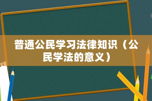 普通公民學(xué)習(xí)法律知識(shí)（公民學(xué)法的意義）