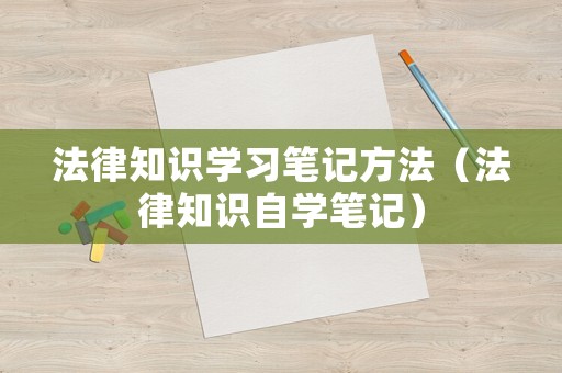 法律知識學(xué)習(xí)筆記方法（法律知識自學(xué)筆記）