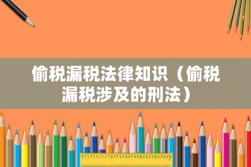 偷稅漏稅法律知識（偷稅漏稅涉及的刑法）