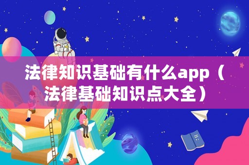 法律知識基礎(chǔ)有什么app（法律基礎(chǔ)知識點大全）