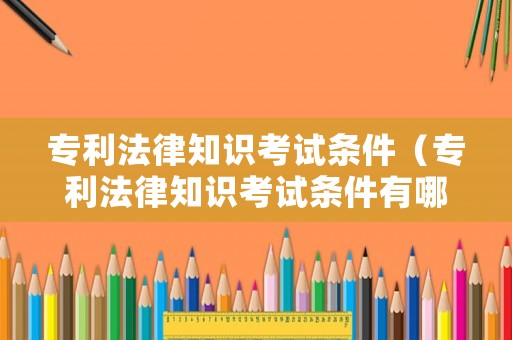 專利法律知識(shí)考試條件（專利法律知識(shí)考試條件有哪些）