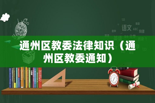 通州區(qū)教委法律知識（通州區(qū)教委通知）