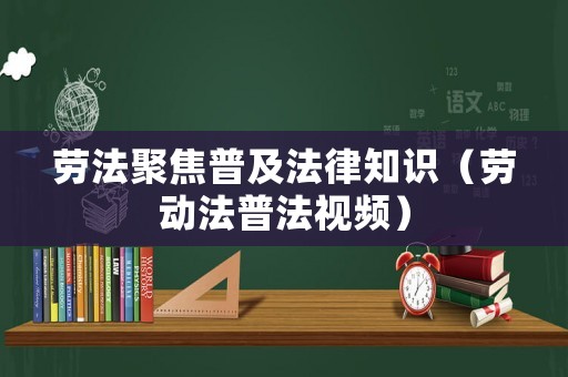 勞法聚焦普及法律知識(shí)（勞動(dòng)法普法視頻）