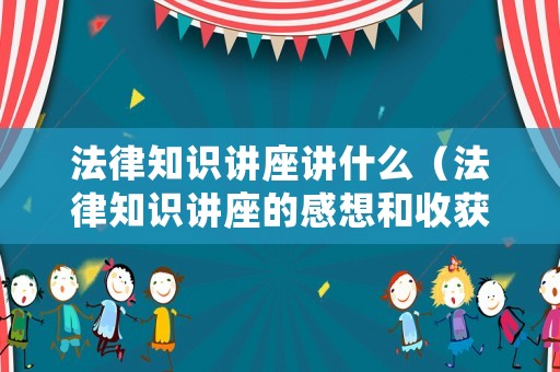 法律知識講座講什么（法律知識講座的感想和收獲）