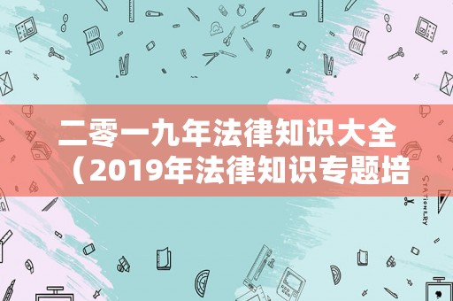二零一九年法律知識(shí)大全（2019年法律知識(shí)專(zhuān)題培訓(xùn)班考試答案）