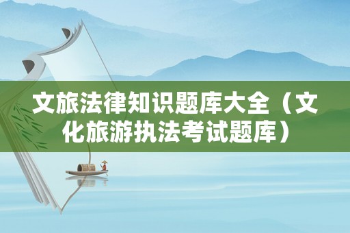 文旅法律知識題庫大全（文化旅游執(zhí)法考試題庫）