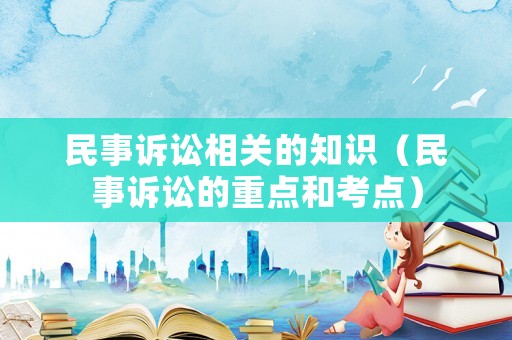 民事訴訟相關(guān)的知識（民事訴訟的重點和考點）