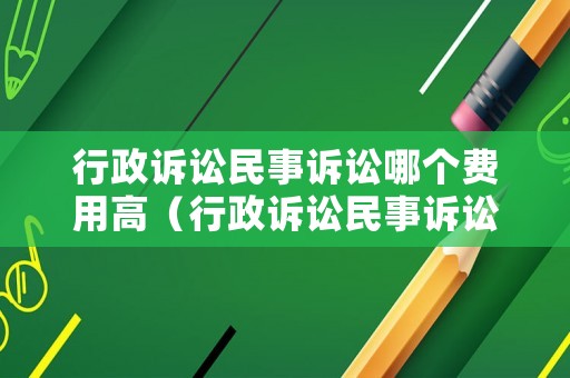 行政訴訟民事訴訟哪個(gè)費(fèi)用高（行政訴訟民事訴訟哪個(gè)費(fèi)用高一點(diǎn)）