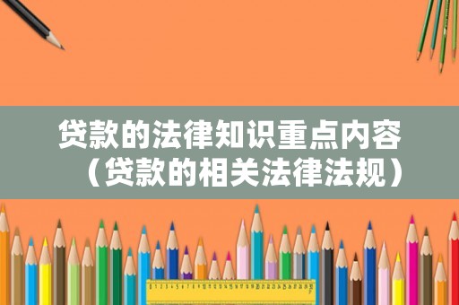 貸款的法律知識重點內(nèi)容（貸款的相關(guān)法律法規(guī)）