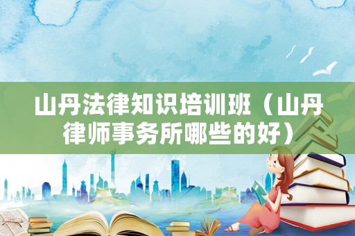 山丹法律知識(shí)培訓(xùn)班（山丹律師事務(wù)所哪些的好）