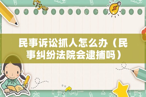 民事訴訟抓人怎么辦（民事糾紛法院會逮捕嗎）
