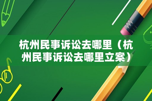 杭州民事訴訟去哪里（杭州民事訴訟去哪里立案）