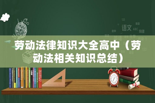 勞動法律知識大全高中（勞動法相關知識總結）