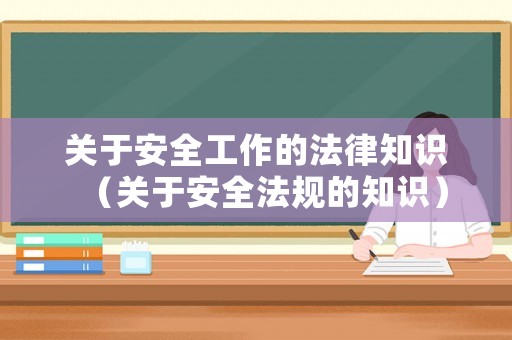 關(guān)于安全工作的法律知識(shí)（關(guān)于安全法規(guī)的知識(shí)）