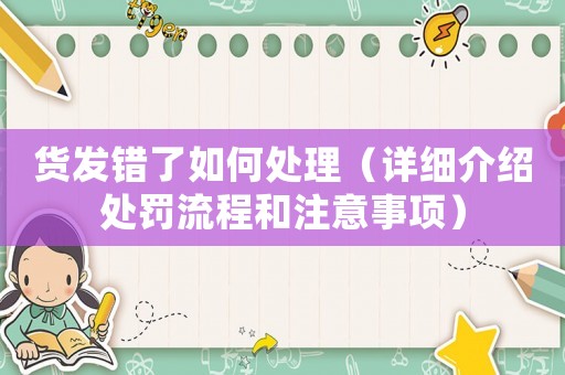 貨發(fā)錯了如何處理（詳細介紹處罰流程和注意事項）