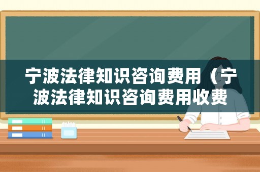 寧波法律知識(shí)咨詢費(fèi)用（寧波法律知識(shí)咨詢費(fèi)用收費(fèi)標(biāo)準(zhǔn)）
