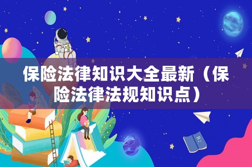 保險(xiǎn)法律知識(shí)大全最新（保險(xiǎn)法律法規(guī)知識(shí)點(diǎn)）