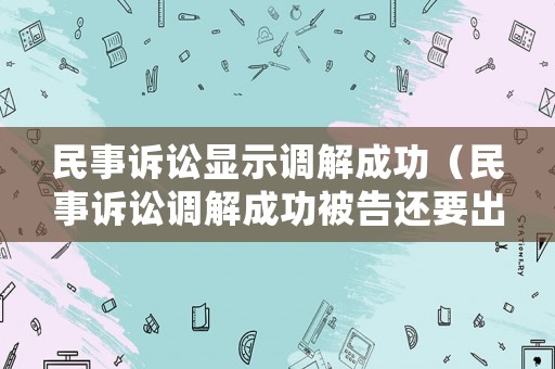 民事訴訟顯示調(diào)解成功（民事訴訟調(diào)解成功被告還要出訴訟費(fèi)嗎）