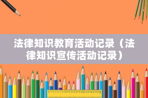 法律知識教育活動記錄（法律知識宣傳活動記錄）