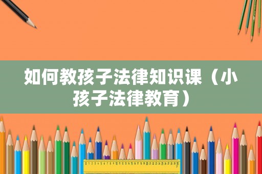 如何教孩子法律知識(shí)課（小孩子法律教育）