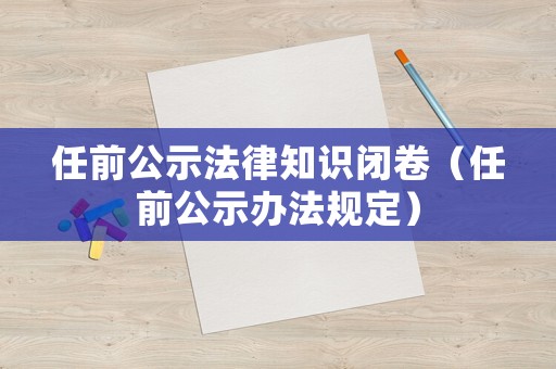 任前公示法律知識閉卷（任前公示辦法規(guī)定）