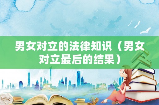 男女對(duì)立的法律知識(shí)（男女對(duì)立最后的結(jié)果）