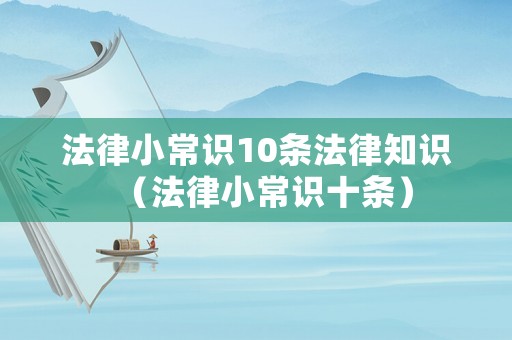 法律小常識10條法律知識（法律小常識十條）