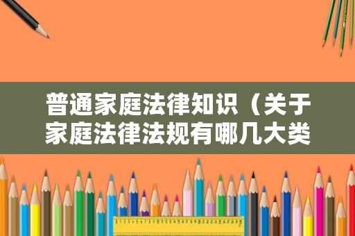 普通家庭法律知識(shí)（關(guān)于家庭法律法規(guī)有哪幾大類）