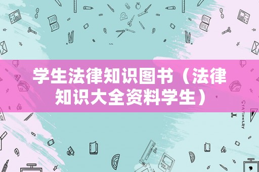 學(xué)生法律知識(shí)圖書(shū)（法律知識(shí)大全資料學(xué)生）