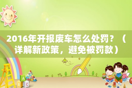 2016年開報廢車怎么處罰？（詳解新政策，避免被罰款）