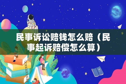 民事訴訟賠錢怎么賠（民事起訴賠償怎么算）