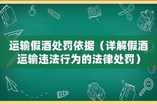 運(yùn)輸假酒處罰依據(jù)（詳解假酒運(yùn)輸違法行為的法律處罰）