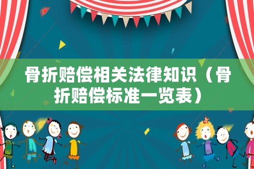 骨折賠償相關(guān)法律知識（骨折賠償標(biāo)準(zhǔn)一覽表）