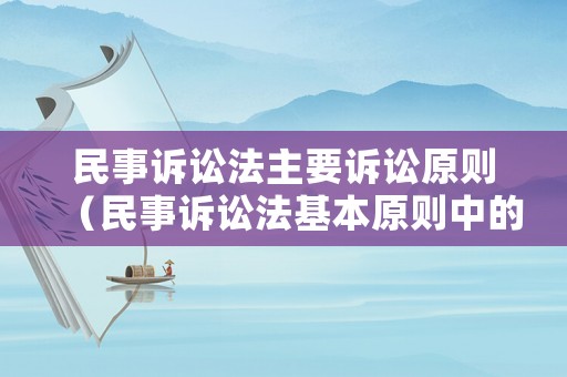 民事訴訟法主要訴訟原則（民事訴訟法基本原則中的訴訟原則包括哪些）