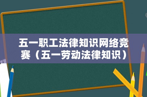 五一職工法律知識網(wǎng)絡(luò)競賽（五一勞動法律知識）