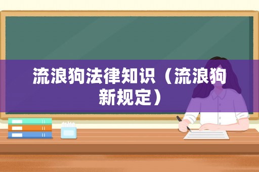 流浪狗法律知識（流浪狗新規(guī)定）