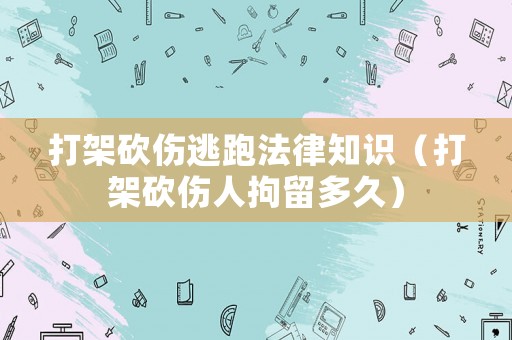 打架砍傷逃跑法律知識（打架砍傷人拘留多久）