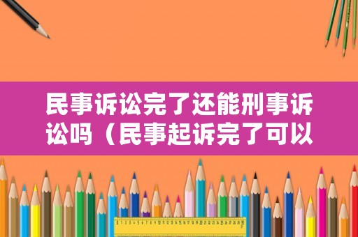 民事訴訟完了還能刑事訴訟嗎（民事起訴完了可以刑事嗎）