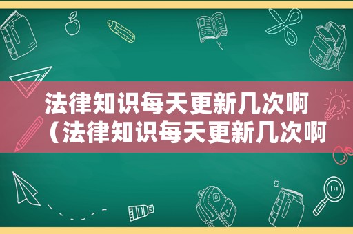 法律知識每天更新幾次啊（法律知識每天更新幾次啊知乎）