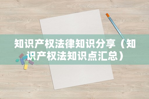 知識產(chǎn)權(quán)法律知識分享（知識產(chǎn)權(quán)法知識點(diǎn)匯總）