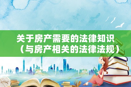 關(guān)于房產(chǎn)需要的法律知識(shí)（與房產(chǎn)相關(guān)的法律法規(guī)）