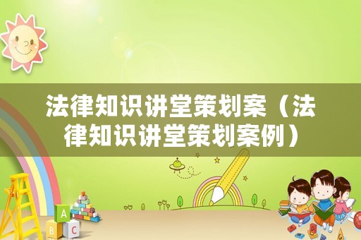 法律知識(shí)講堂策劃案（法律知識(shí)講堂策劃案例）