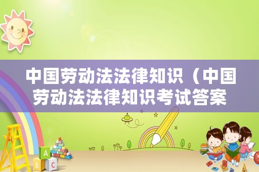 中國勞動法法律知識（中國勞動法法律知識考試答案）