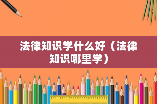 法律知識學(xué)什么好（法律知識哪里學(xué)）