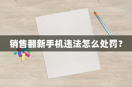 銷售翻新手機(jī)違法怎么處罰？