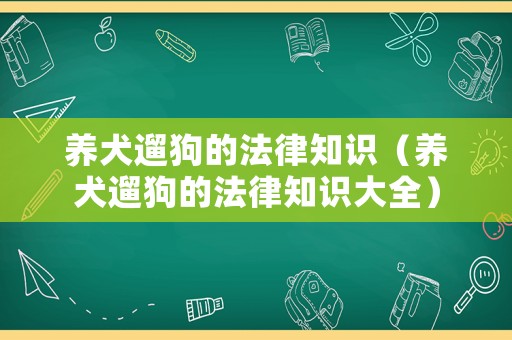 養(yǎng)犬遛狗的法律知識（養(yǎng)犬遛狗的法律知識大全）