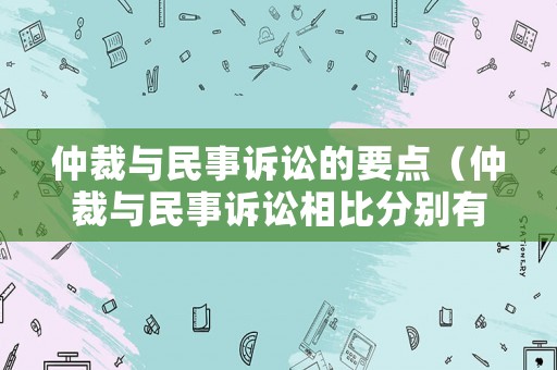 仲裁與民事訴訟的要點(diǎn)（仲裁與民事訴訟相比分別有哪些突出優(yōu)勢(shì)）