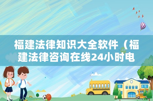福建法律知識大全軟件（福建法律咨詢在線24小時電話）