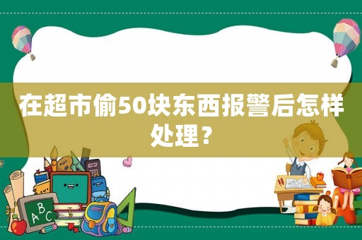 在超市偷50塊東西報(bào)警后怎樣處理？